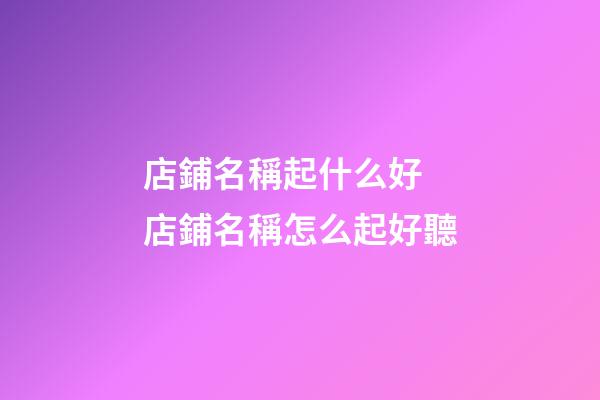 店鋪名稱起什么好 店鋪名稱怎么起好聽